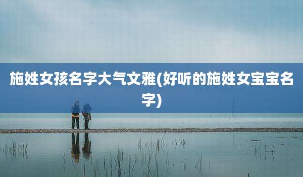 施姓女孩名字大气文雅(好听的施姓女宝宝名字)