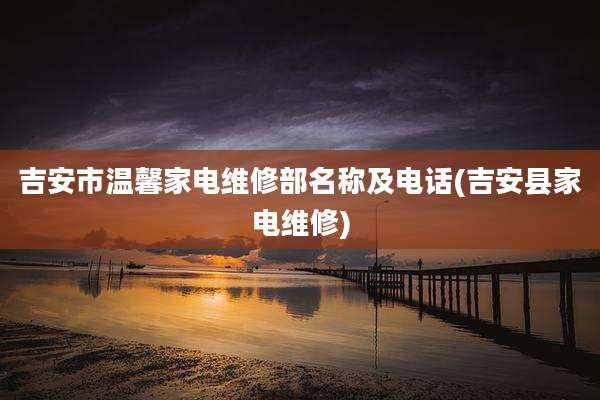 吉安市温馨家电维修部名称及电话(吉安县家电维修)