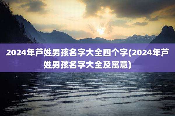 2024年芦姓男孩名字大全四个字(2024年芦姓男孩名字大全及寓意)