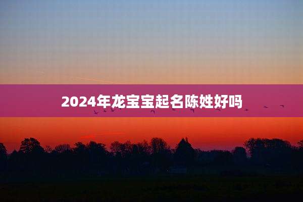 2024年龙宝宝起名陈姓好吗