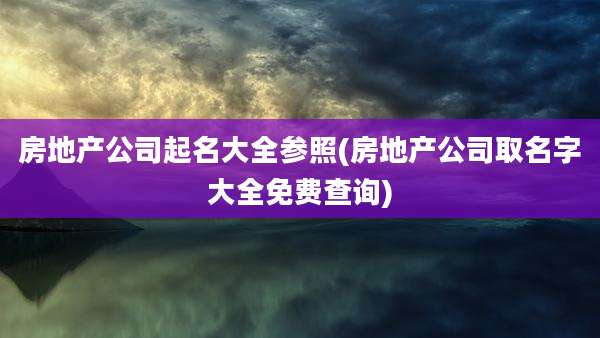 房地产公司起名大全参照(房地产公司取名字大全免费查询)