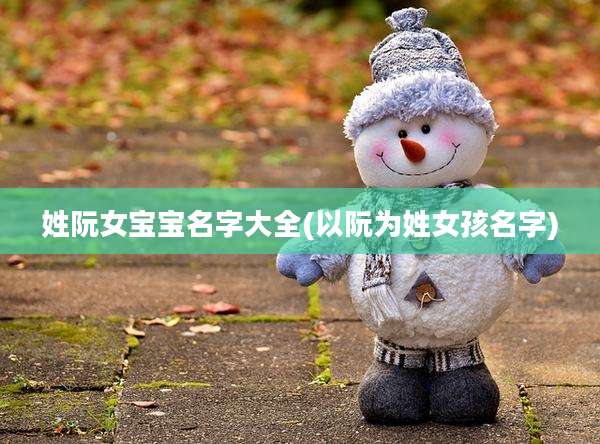 姓阮女宝宝名字大全(以阮为姓女孩名字)