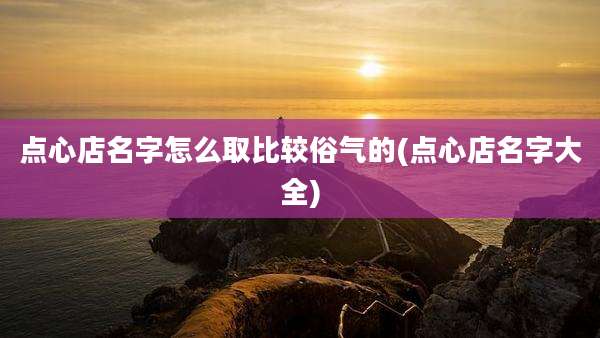点心店名字怎么取比较俗气的(点心店名字大全)