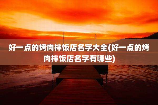 好一点的烤肉拌饭店名字大全(好一点的烤肉拌饭店名字有哪些)