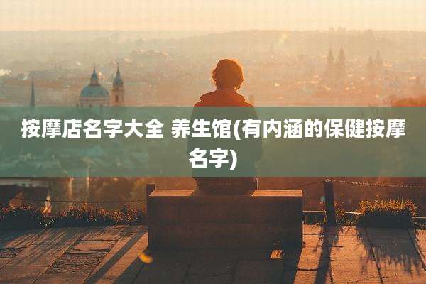 按摩店名字大全 养生馆(有内涵的保健按摩名字)