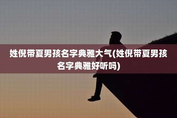姓倪带夏男孩名字典雅大气(姓倪带夏男孩名字典雅好听吗)