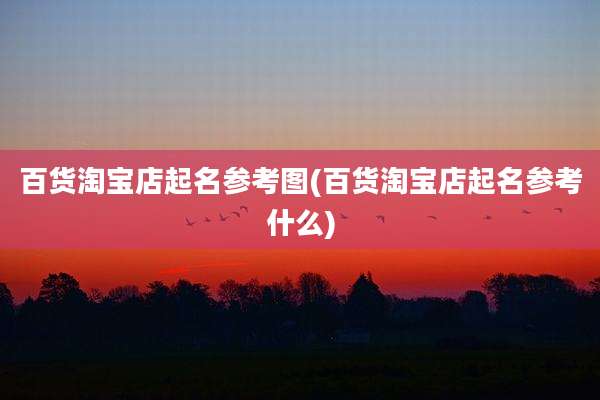 百货淘宝店起名参考图(百货淘宝店起名参考什么)