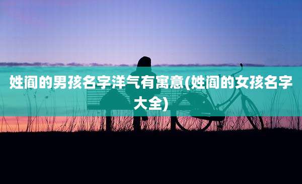 姓阎的男孩名字洋气有寓意(姓阎的女孩名字大全)
