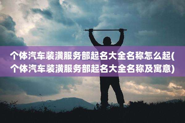 个体汽车装潢服务部起名大全名称怎么起(个体汽车装潢服务部起名大全名称及寓意)