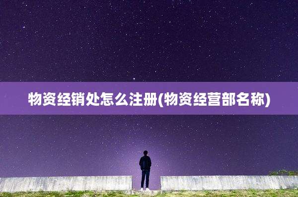 物资经销处怎么注册(物资经营部名称)