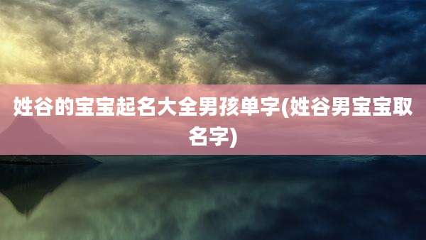 姓谷的宝宝起名大全男孩单字(姓谷男宝宝取名字)