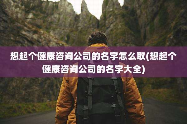 想起个健康咨询公司的名字怎么取(想起个健康咨询公司的名字大全)