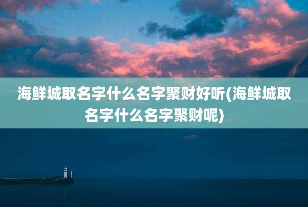 海鲜城取名字什么名字聚财好听(海鲜城取名字什么名字聚财呢)