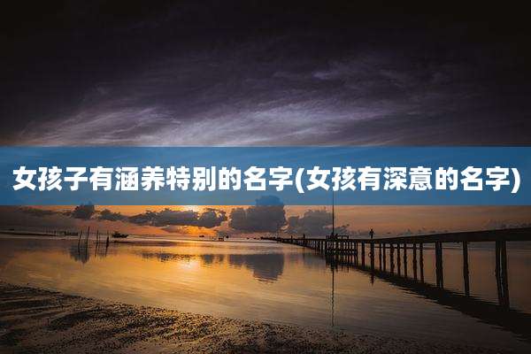女孩子有涵养特别的名字(女孩有深意的名字)