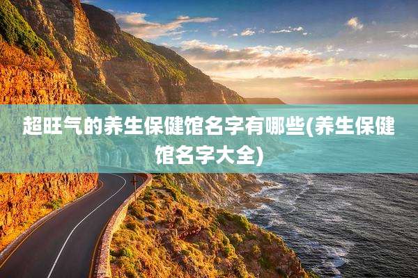 超旺气的养生保健馆名字有哪些(养生保健馆名字大全)
