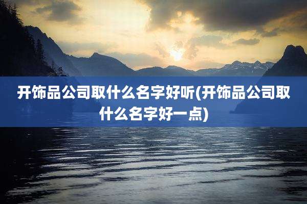 开饰品公司取什么名字好听(开饰品公司取什么名字好一点)