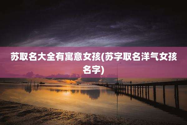 苏取名大全有寓意女孩(苏字取名洋气女孩名字)