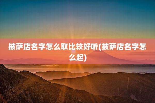 披萨店名字怎么取比较好听(披萨店名字怎么起)