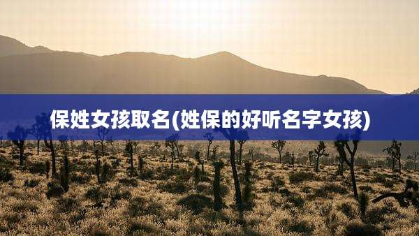 保姓女孩取名(姓保的好听名字女孩)