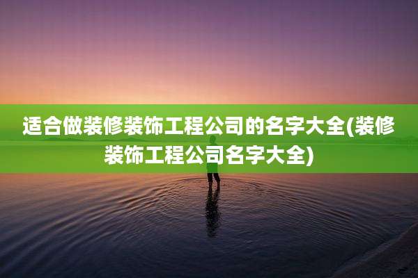 适合做装修装饰工程公司的名字大全(装修装饰工程公司名字大全)