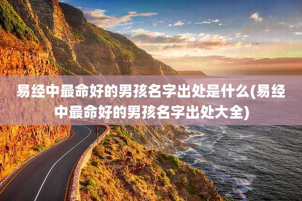 易经中最命好的男孩名字出处是什么(易经中最命好的男孩名字出处大全)