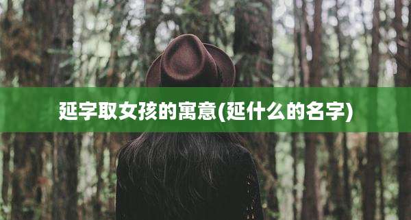 延字取女孩的寓意(延什么的名字)