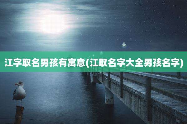 江字取名男孩有寓意(江取名字大全男孩名字)
