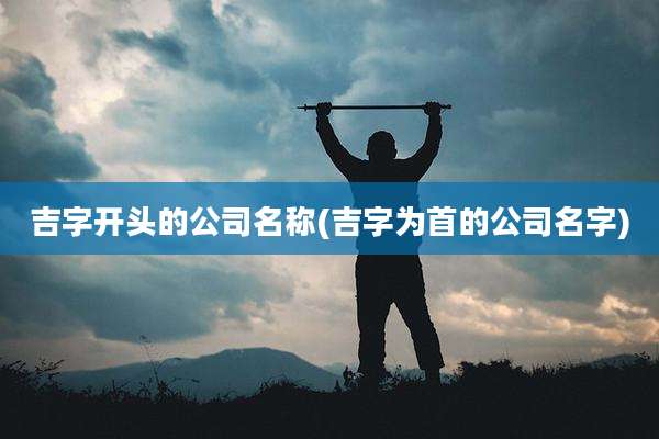 吉字开头的公司名称(吉字为首的公司名字)