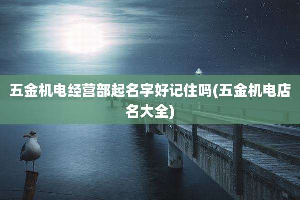 五金机电经营部起名字好记住吗(五金机电店名大全)