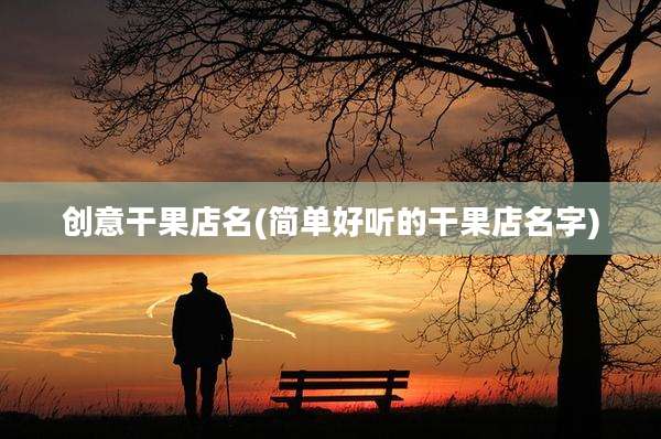 创意干果店名(简单好听的干果店名字)