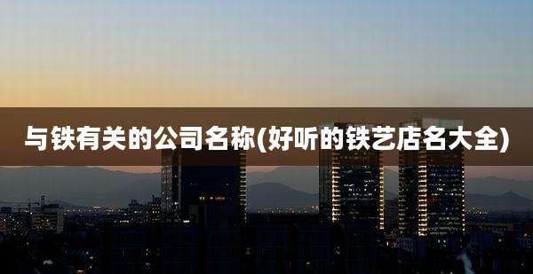 与铁有关的公司名称(好听的铁艺店名大全)