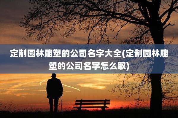定制园林雕塑的公司名字大全(定制园林雕塑的公司名字怎么取)