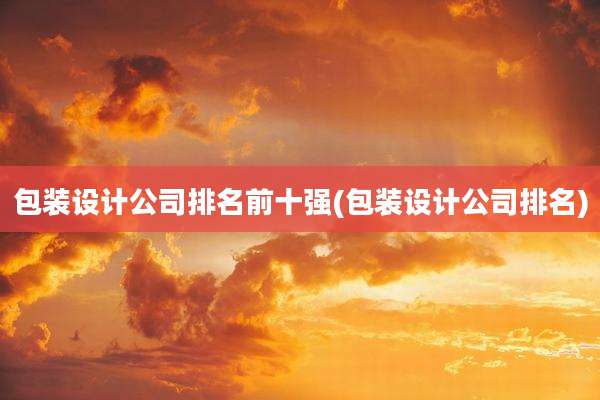 包装设计公司排名前十强(包装设计公司排名)