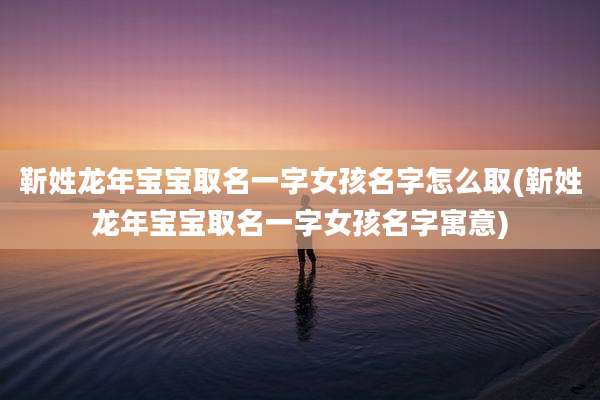 靳姓龙年宝宝取名一字女孩名字怎么取(靳姓龙年宝宝取名一字女孩名字寓意)