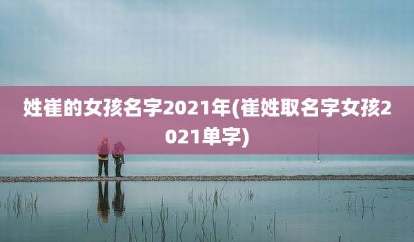 姓崔的女孩名字2021年(崔姓取名字女孩2021单字)
