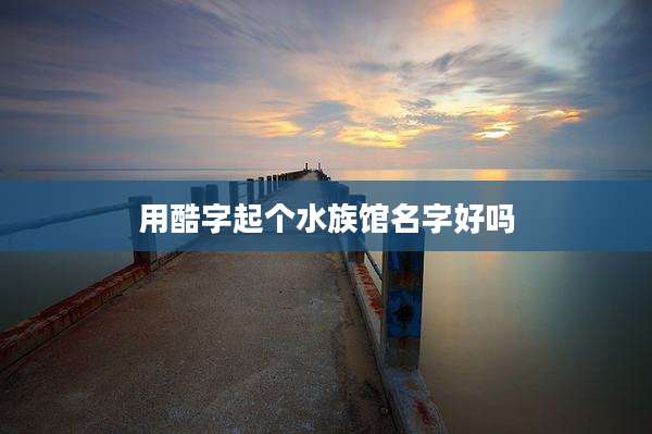 用酷字起个水族馆名字好吗
