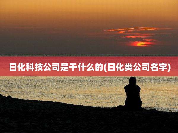 日化科技公司是干什么的(日化类公司名字)