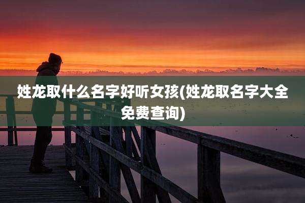 姓龙取什么名字好听女孩(姓龙取名字大全免费查询)