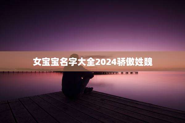 女宝宝名字大全2024骄傲姓魏