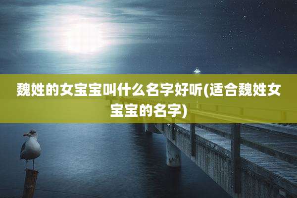 魏姓的女宝宝叫什么名字好听(适合魏姓女宝宝的名字)