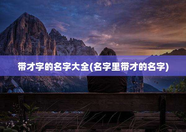 带才字的名字大全(名字里带才的名字)