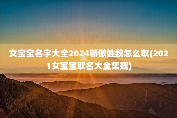 女宝宝名字大全2024骄傲姓魏怎么取(2021女宝宝取名大全集魏)