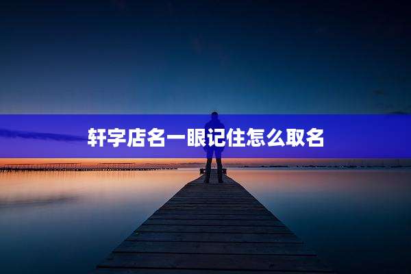 轩字店名一眼记住怎么取名