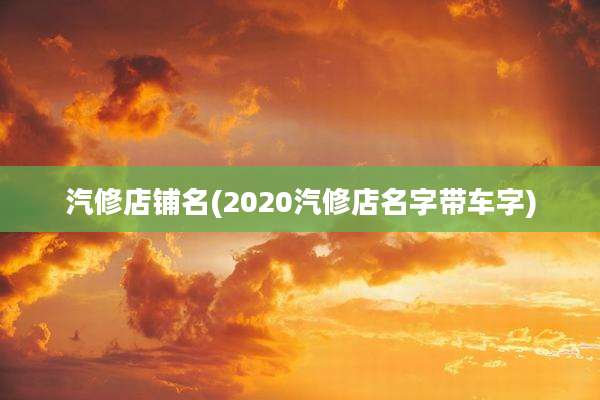 汽修店铺名(2020汽修店名字带车字)