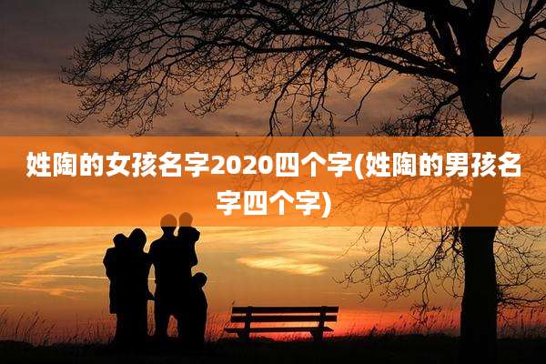姓陶的女孩名字2020四个字(姓陶的男孩名字四个字)