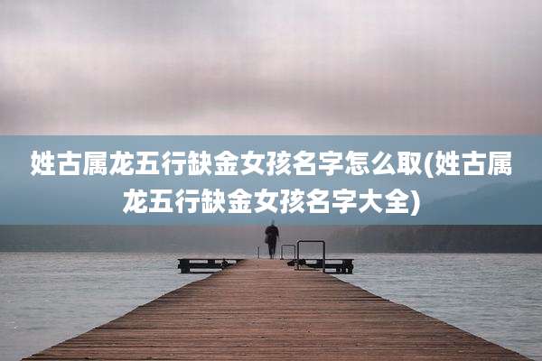 姓古属龙五行缺金女孩名字怎么取(姓古属龙五行缺金女孩名字大全)
