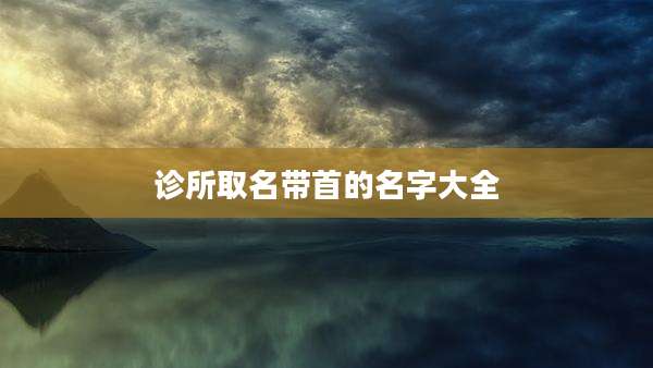 诊所取名带首的名字大全
