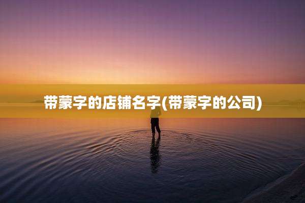 带蒙字的店铺名字(带蒙字的公司)