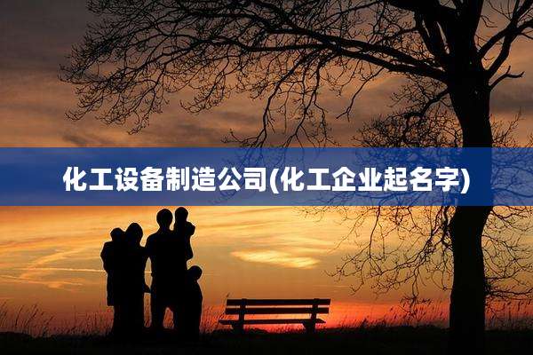 化工设备制造公司(化工企业起名字)