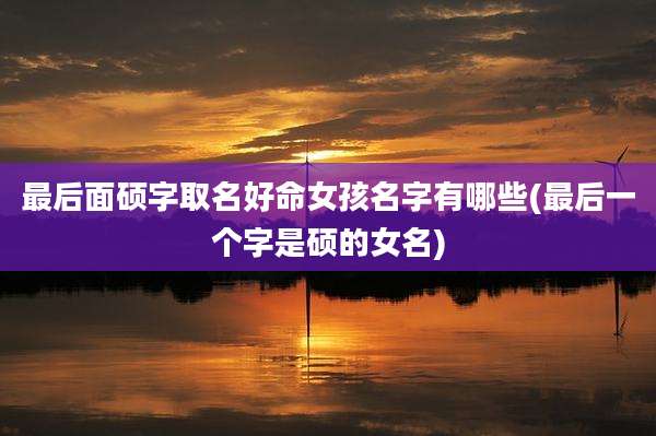 最后面硕字取名好命女孩名字有哪些(最后一个字是硕的女名)